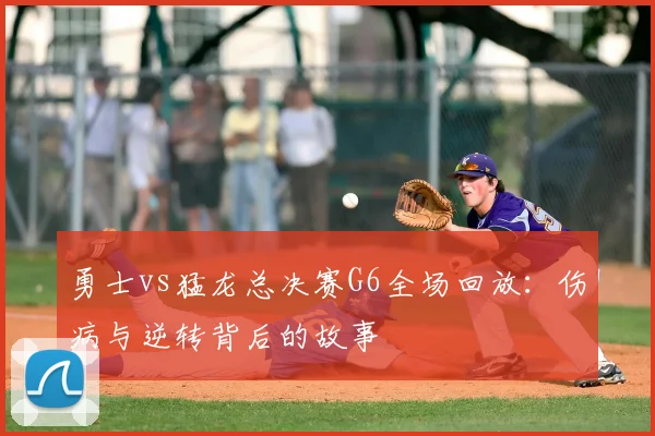 勇士vs猛龙总决赛G6全场回放：伤病与逆转背后的故事