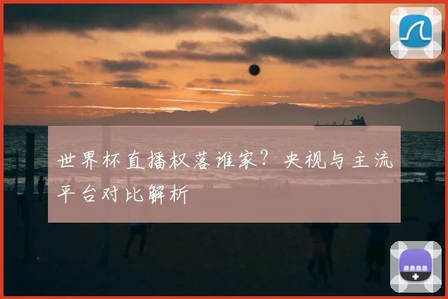 世界杯直播权落谁家？央视与主流平台对比解析