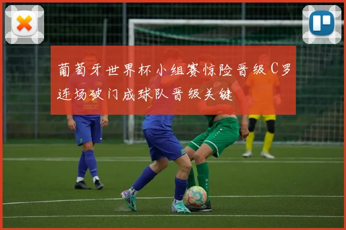 葡萄牙世界杯小组赛惊险晋级 C罗连场破门成球队晋级关键