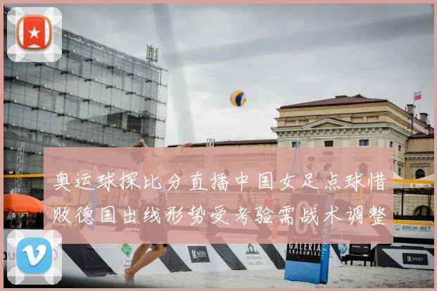 奥运球探比分直播中国女足点球惜败德国出线形势受考验需战术调整