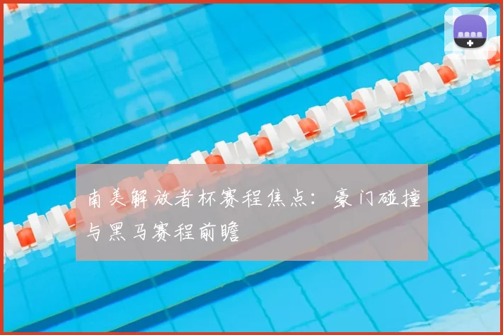 南美解放者杯赛程焦点：豪门碰撞与黑马赛程前瞻