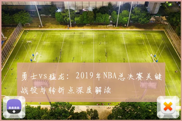 勇士vs猛龙：2019年NBA总决赛关键战役与转折点深度解读