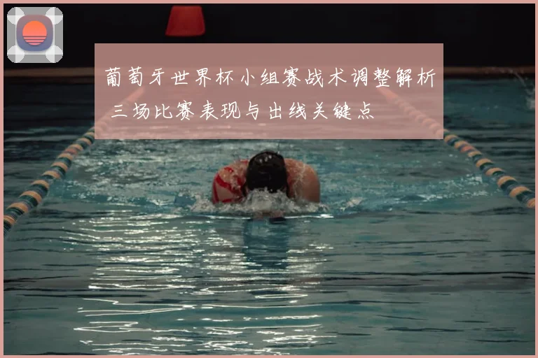 葡萄牙世界杯小组赛战术调整解析 三场比赛表现与出线关键点