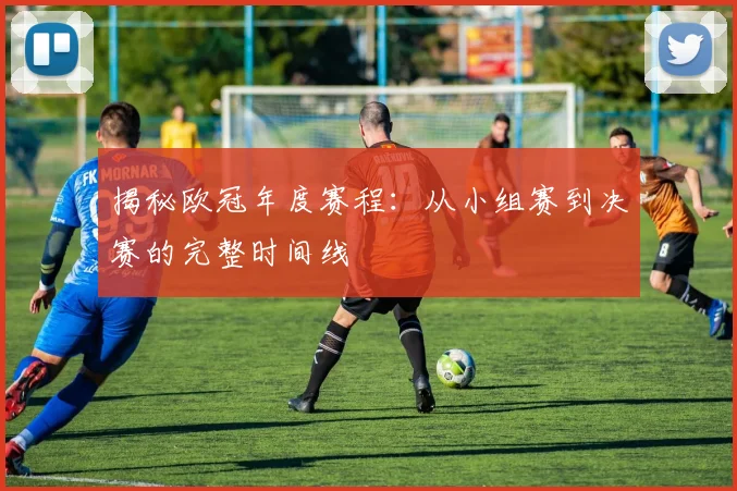 揭秘欧冠年度赛程：从小组赛到决赛的完整时间线