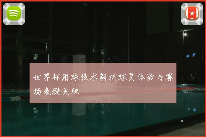世界杯用球技术解析球员体验与赛场表现关联