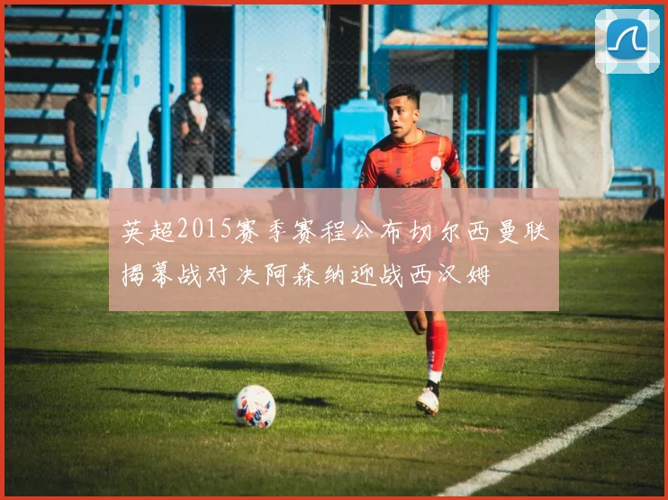 英超2015赛季赛程公布切尔西曼联揭幕战对决阿森纳迎战西汉姆