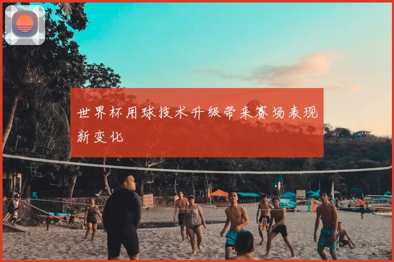 世界杯用球技术升级带来赛场表现新变化