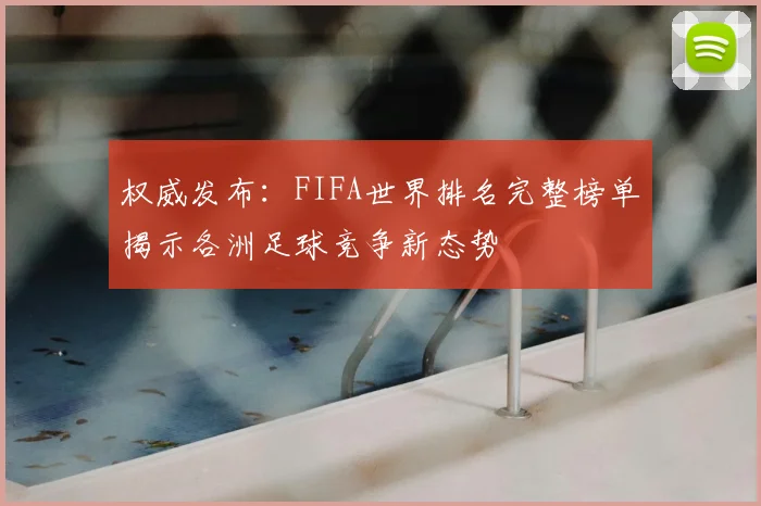 权威发布：FIFA世界排名完整榜单揭示各洲足球竞争新态势