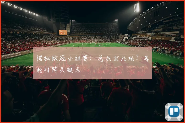 揭秘欧冠小组赛：总共打几轮？每轮对阵关键点