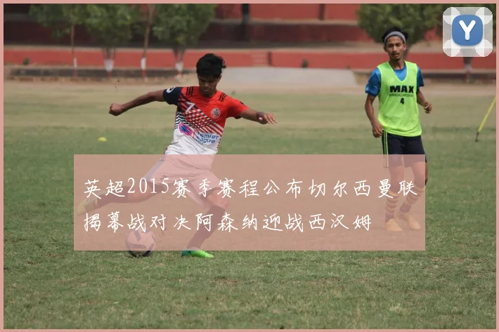 英超2015赛季赛程公布切尔西曼联揭幕战对决阿森纳迎战西汉姆