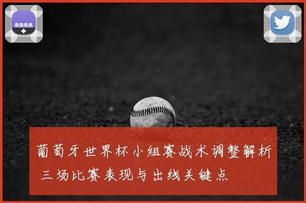 葡萄牙世界杯小组赛战术调整解析 三场比赛表现与出线关键点