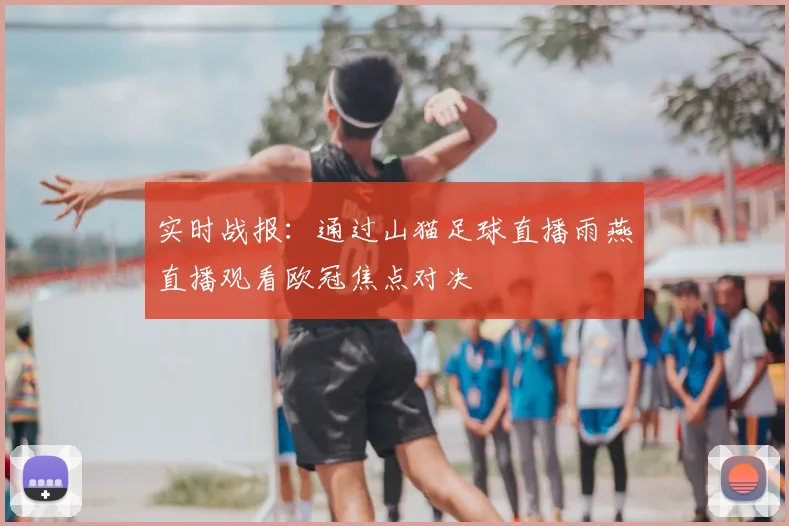 实时战报：通过山猫足球直播雨燕直播观看欧冠焦点对决