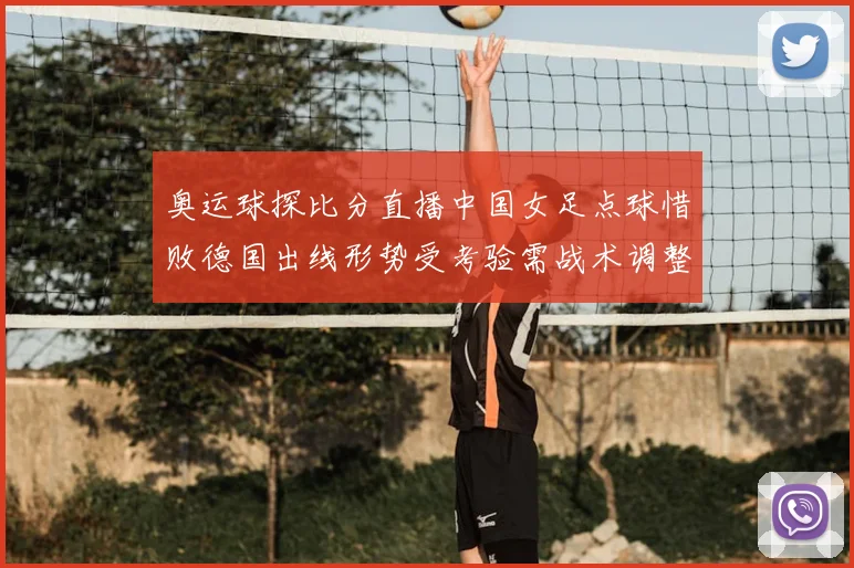 奥运球探比分直播中国女足点球惜败德国出线形势受考验需战术调整